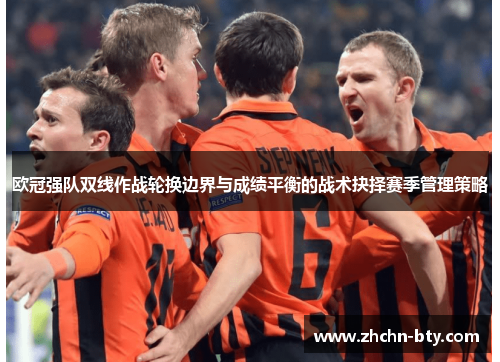 欧冠强队双线作战轮换边界与成绩平衡的战术抉择赛季管理策略 欧冠强队双线作战轮换边界与成绩平衡的战术抉择赛季管理策略