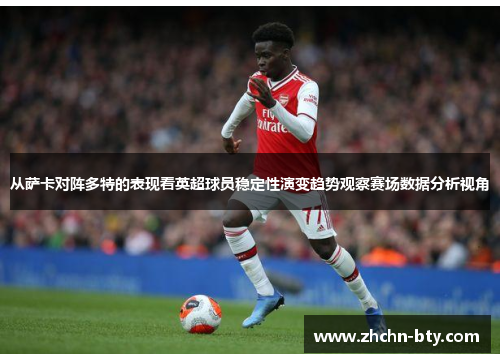 从萨卡对阵多特的表现看英超球员稳定性演变趋势观察赛场数据分析视角
