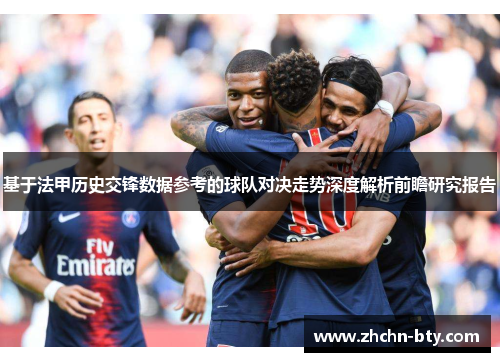 基于法甲历史交锋数据参考的球队对决走势深度解析前瞻研究报告