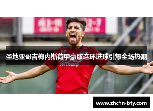 圣地亚哥吉梅内斯荷甲豪取连环进球引爆全场热潮 圣地亚哥吉梅内斯荷甲豪取连环进球引爆全场热潮