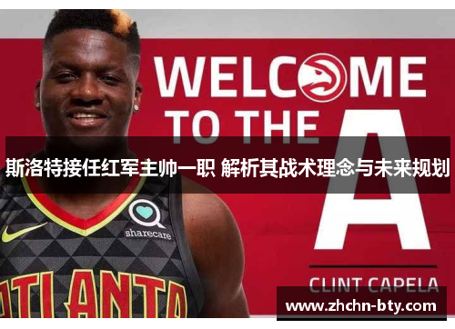 斯洛特接任红军主帅一职 解析其战术理念与未来规划 斯洛特接任红军主帅一职 解析其战术理念与未来规划