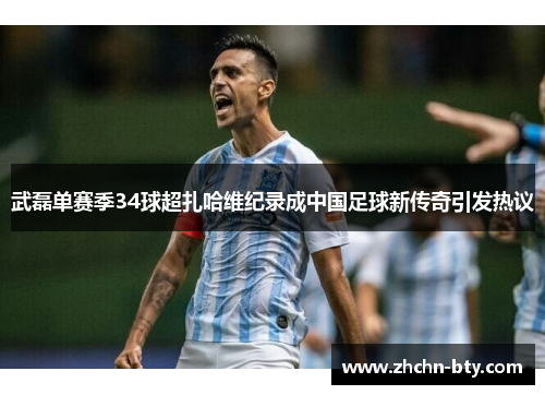 武磊单赛季34球超扎哈维纪录成中国足球新传奇引发热议