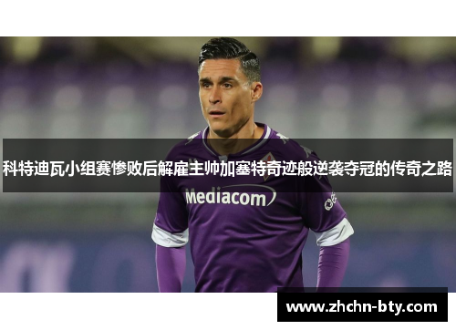 科特迪瓦小组赛惨败后解雇主帅加塞特奇迹般逆袭夺冠的传奇之路