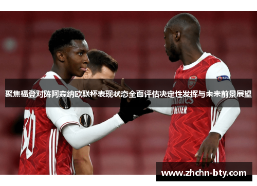 聚焦福登对阵阿森纳欧联杯表现状态全面评估决定性发挥与未来前景展望 聚焦福登对阵阿森纳欧联杯表现状态全面评估决定性发挥与未来前景展望