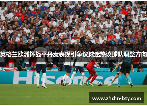 英格兰欧洲杯战平丹麦表现引争议球迷热议球队调整方向