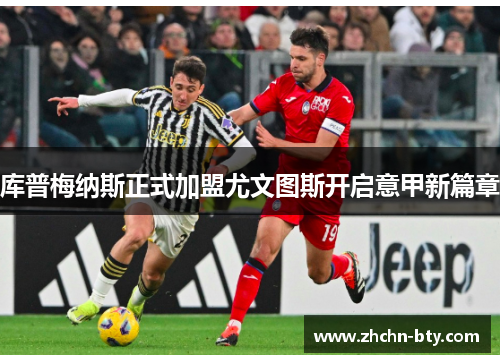 库普梅纳斯正式加盟尤文图斯开启意甲新篇章 库普梅纳斯正式加盟尤文图斯开启意甲新篇章