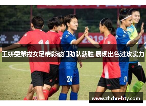 王妍雯第戎女足精彩破门助队获胜 展现出色进攻实力 王妍雯第戎女足精彩破门助队获胜 展现出色进攻实力