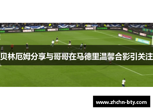 贝林厄姆分享与哥哥在马德里温馨合影引关注 贝林厄姆分享与哥哥在马德里温馨合影引关注