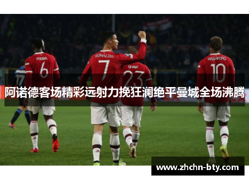 阿诺德客场精彩远射力挽狂澜绝平曼城全场沸腾 阿诺德客场精彩远射力挽狂澜绝平曼城全场沸腾