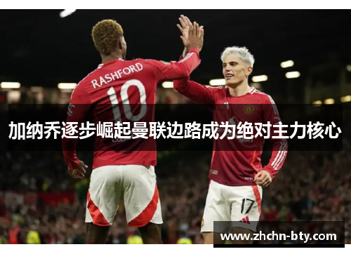 加纳乔逐步崛起曼联边路成为绝对主力核心