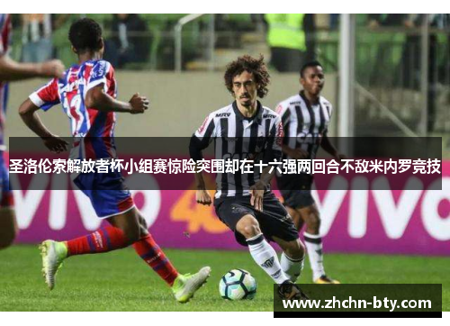 圣洛伦索解放者杯小组赛惊险突围却在十六强两回合不敌米内罗竞技 圣洛伦索解放者杯小组赛惊险突围却在十六强两回合不敌米内罗竞技