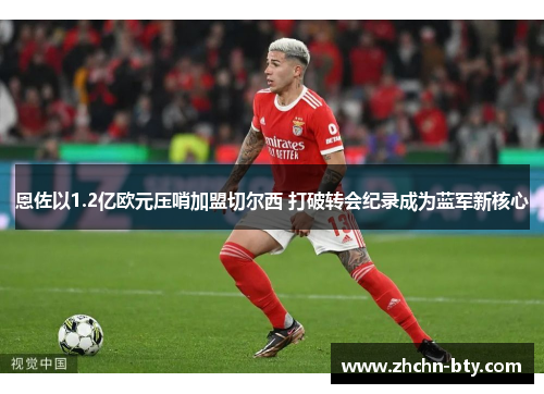 恩佐以1.2亿欧元压哨加盟切尔西 打破转会纪录成为蓝军新核心 恩佐以1.2亿欧元压哨加盟切尔西 打破转会纪录成为蓝军新核心