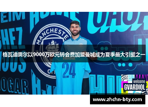 格瓦迪奥尔以9000万欧元转会费加盟曼城成为夏季最大引援之一 格瓦迪奥尔以9000万欧元转会费加盟曼城成为夏季最大引援之一