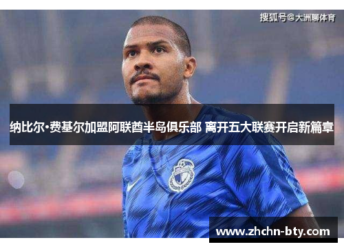 纳比尔·费基尔加盟阿联酋半岛俱乐部 离开五大联赛开启新篇章 纳比尔·费基尔加盟阿联酋半岛俱乐部 离开五大联赛开启新篇章