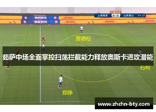 茹萨中场全面掌控扫荡拦截能力释放奥斯卡进攻潜能 茹萨中场全面掌控扫荡拦截能力释放奥斯卡进攻潜能