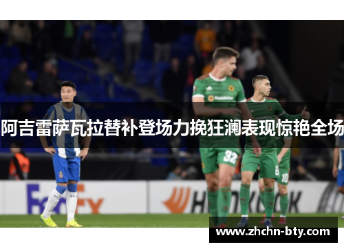 阿吉雷萨瓦拉替补登场力挽狂澜表现惊艳全场 阿吉雷萨瓦拉替补登场力挽狂澜表现惊艳全场