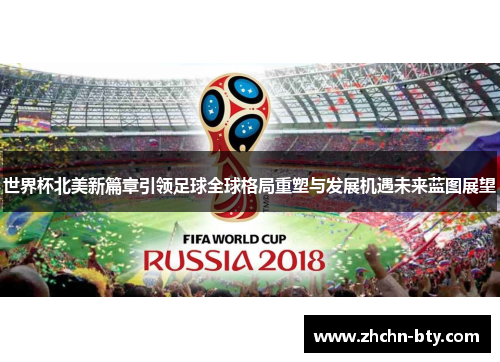 世界杯北美新篇章引领足球全球格局重塑与发展机遇未来蓝图展望 世界杯北美新篇章引领足球全球格局重塑与发展机遇未来蓝图展望