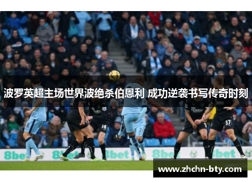 波罗英超主场世界波绝杀伯恩利 成功逆袭书写传奇时刻 波罗英超主场世界波绝杀伯恩利 成功逆袭书写传奇时刻